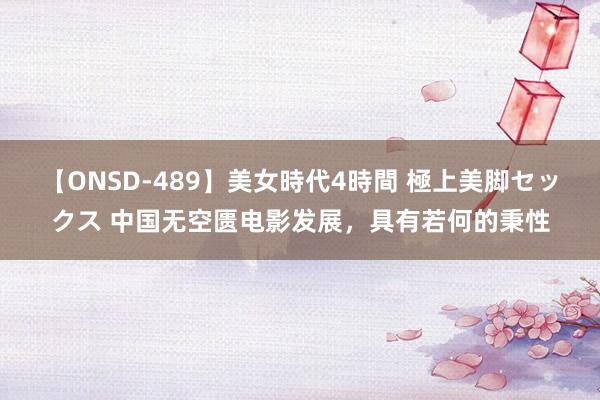 【ONSD-489】美女時代4時間 極上美脚セックス 中国无空匮电影发展，具有若何的秉性