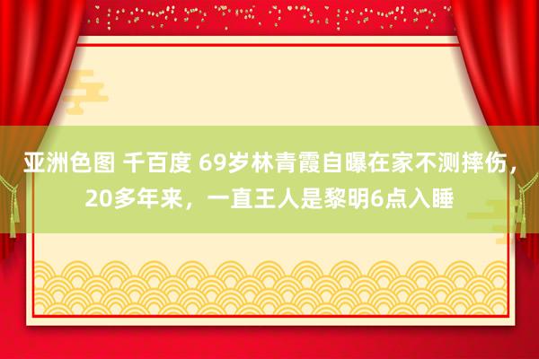 亚洲色图 千百度 69岁林青霞自曝在家不测摔伤，20多年来，一直王人是黎明6点入睡