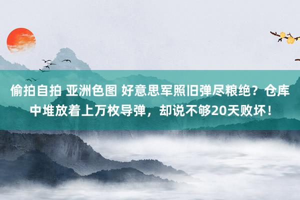 偷拍自拍 亚洲色图 好意思军照旧弹尽粮绝？仓库中堆放着上万枚导弹，却说不够20天败坏！