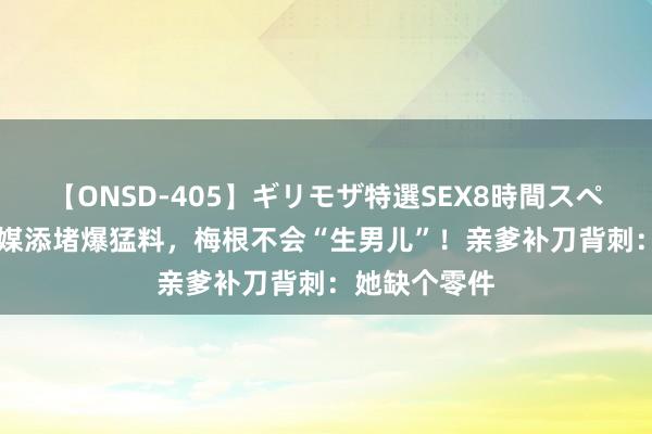 【ONSD-405】ギリモザ特選SEX8時間スペシャル 4 英媒添堵爆猛料，梅根不会“生男儿”！亲爹补刀背刺：她缺个零件