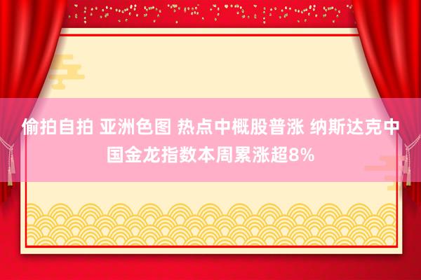 偷拍自拍 亚洲色图 热点中概股普涨 纳斯达克中国金龙指数本周累涨超8%