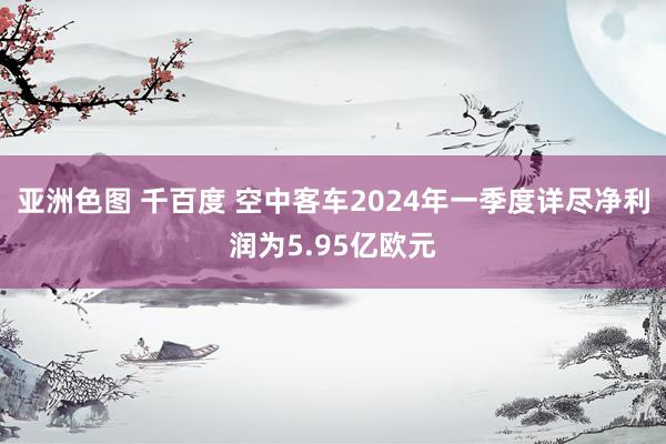 亚洲色图 千百度 空中客车2024年一季度详尽净利润为5.95亿欧元