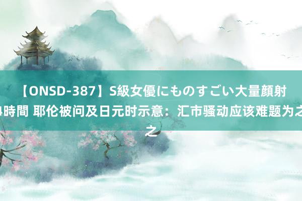 【ONSD-387】S級女優にものすごい大量顔射4時間 耶伦被问及日元时示意：汇市骚动应该难题为之