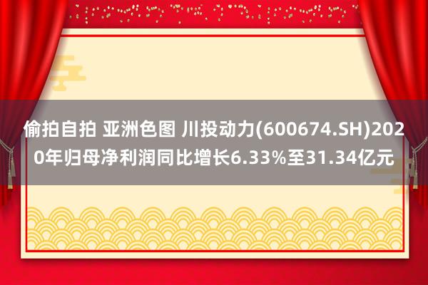 偷拍自拍 亚洲色图 川投动力(600674.SH)2020年归母净利润同比增长6.33%至31.34亿元