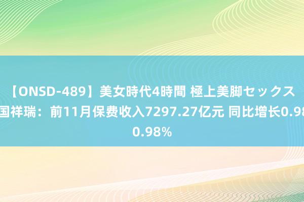 【ONSD-489】美女時代4時間 極上美脚セックス 中国祥瑞：前11月保费收入7297.27亿元 同比增长0.98%