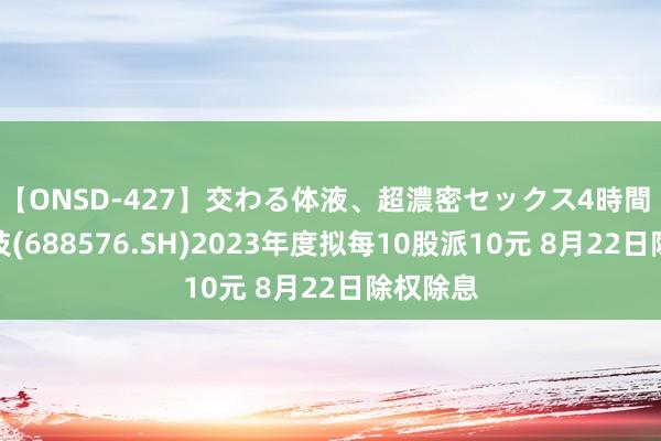 【ONSD-427】交わる体液、超濃密セックス4時間 西山科技(688576.SH)2023年度拟每10股派10元 8月22日除权除息