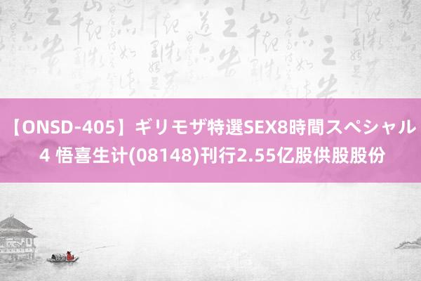 【ONSD-405】ギリモザ特選SEX8時間スペシャル 4 悟喜生计(08148)刊行2.55亿股供股股份