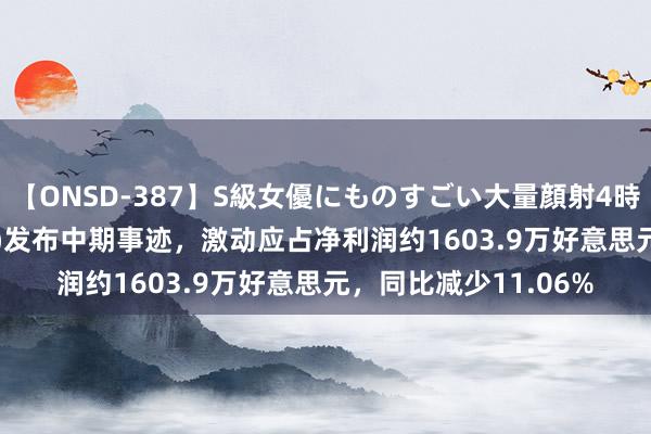 【ONSD-387】S級女優にものすごい大量顔射4時間 高伟电子(01415)发布中期事迹，激动应占净利润约1603.9万好意思元，同比减少11.06%