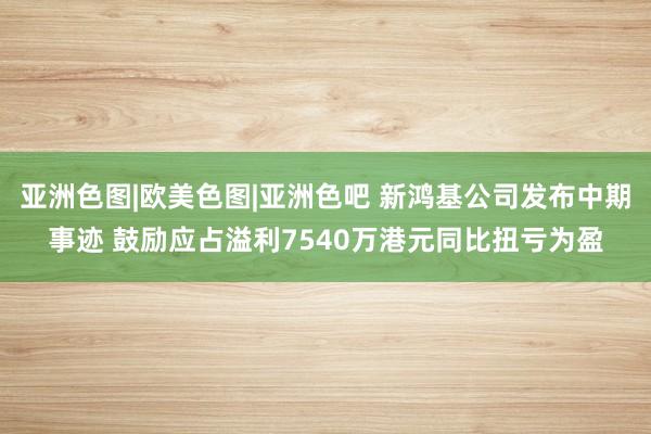 亚洲色图|欧美色图|亚洲色吧 新鸿基公司发布中期事迹 鼓励应占溢利7540万港元同比扭亏为盈