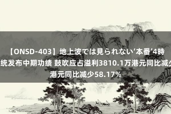 【ONSD-403】地上波では見られない‘本番’4時間 自动系统发布中期功绩 鼓吹应占溢利3810.1万港元同比减少58.17%