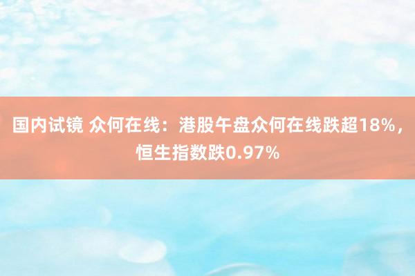 国内试镜 众何在线：港股午盘众何在线跌超18%，恒生指数跌0.97%