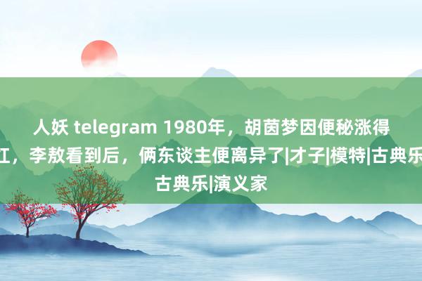 人妖 telegram 1980年，胡茵梦因便秘涨得满脸通红，李敖看到后，俩东谈主便离异了|才子|模特|古典乐|演义家