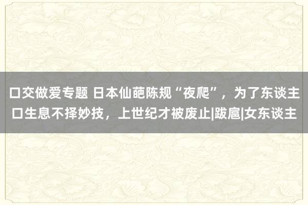 口交做爱专题 日本仙葩陈规“夜爬”，为了东谈主口生息不择妙技，上世纪才被废止|跋扈|女东谈主