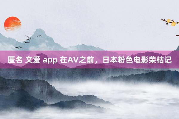 匿名 文爱 app 在AV之前，日本粉色电影荣枯记