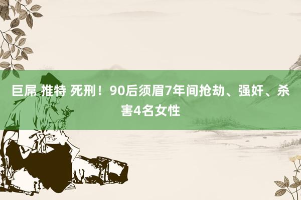 巨屌 推特 死刑！90后须眉7年间抢劫、强奸、杀害4名女性