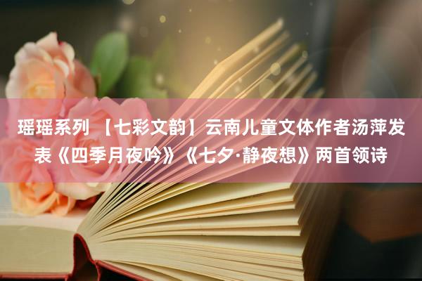 瑶瑶系列 【七彩文韵】云南儿童文体作者汤萍发表《四季月夜吟》《七夕·静夜想》两首领诗