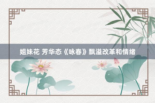 姐妹花 芳华态《咏春》飘溢改革和情绪