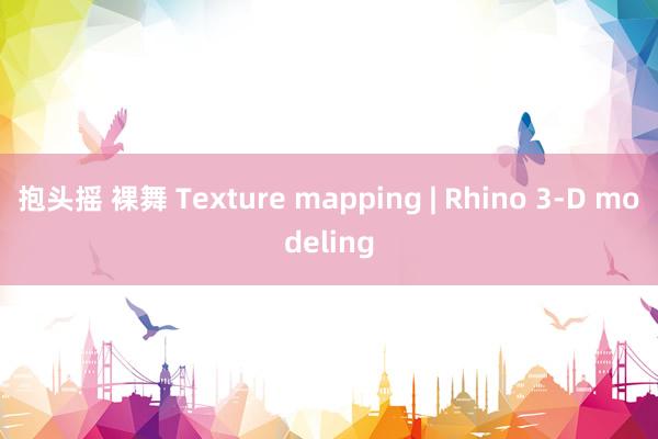 抱头摇 裸舞 Texture mapping | Rhino 3-D modeling