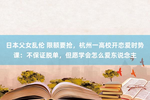 日本父女乱伦 限额要抢，杭州一高校开恋爱时势课：不保证脱单，但愿学会怎么爱东说念主