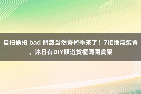 自拍偷拍 bad 關渡当然藝術季來了！7接地氣裝置、沐日有DIY　順遊貨櫃阛阓賞景