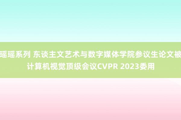 瑶瑶系列 东谈主文艺术与数字媒体学院参议生论文被计算机视觉顶级会议CVPR 2023委用