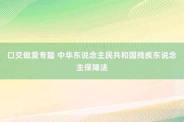 口交做爱专题 中华东说念主民共和国残疾东说念主保障法