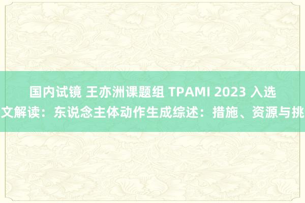 国内试镜 王亦洲课题组 TPAMI 2023 入选论文解读：东说念主体动作生成综述：措施、资源与挑战