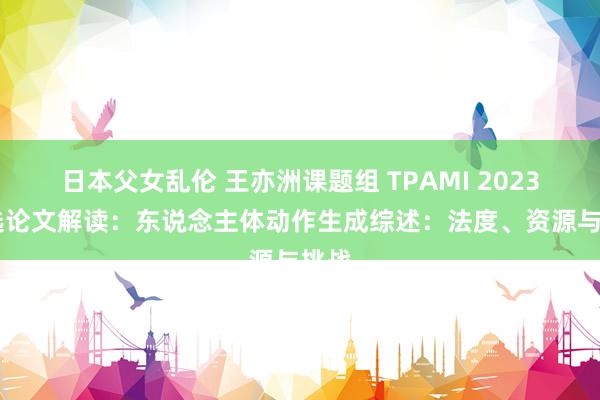 日本父女乱伦 王亦洲课题组 TPAMI 2023 入选论文解读：东说念主体动作生成综述：法度、资源与挑战