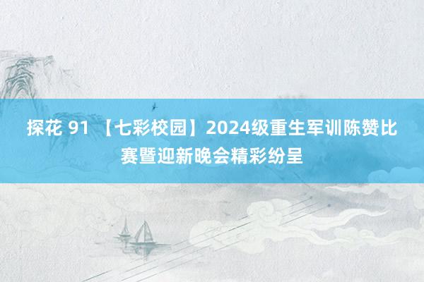 探花 91 【七彩校园】2024级重生军训陈赞比赛暨迎新晚会精彩纷呈