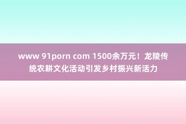 www 91porn com 1500余万元！龙陵传统农耕文化活动引发乡村振兴新活力