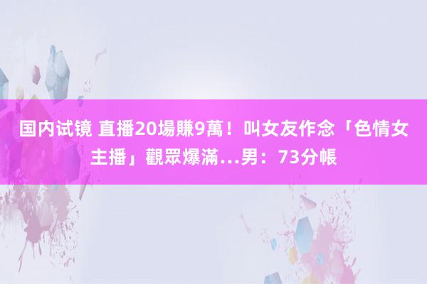 国内试镜 直播20場賺9萬！叫女友作念「色情女主播」觀眾爆滿…男：73分帳