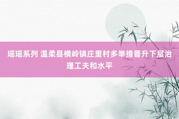 瑶瑶系列 温柔县横岭镇庄里村多举措晋升下层治理工夫和水平