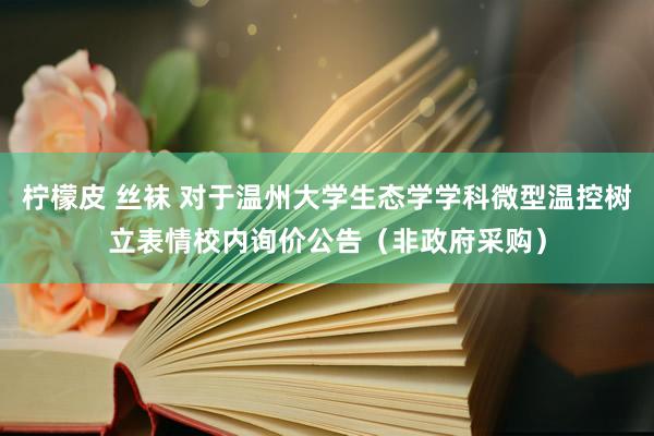 柠檬皮 丝袜 对于温州大学生态学学科微型温控树立表情校内询价公告（非政府采购）