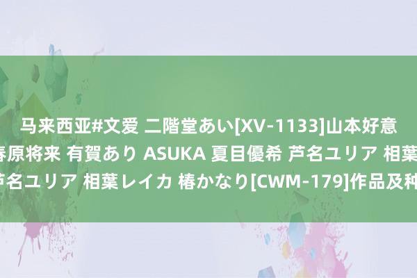 马来西亚#文爱 二階堂あい[XV-1133]山本好意思和子 青木好意思空 春原将来 有賀あり ASUKA 夏目優希 芦名ユリア 相葉レイカ 椿かなり[CWM-179]作品及种子搜索下载